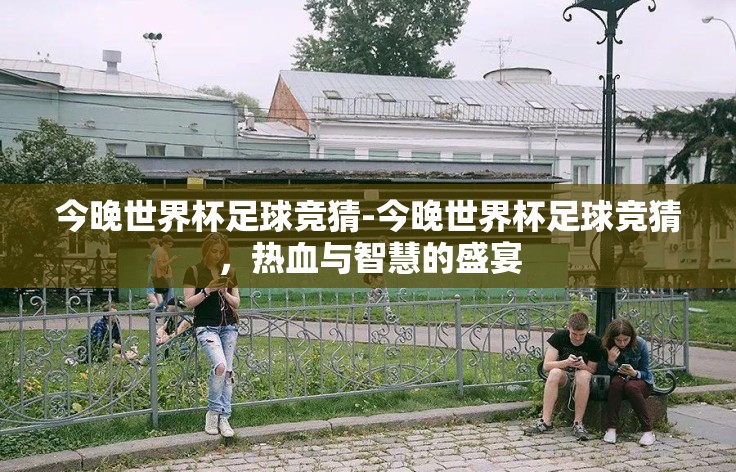 今晚世界杯足球竞猜-今晚世界杯足球竞猜，热血与智慧的盛宴