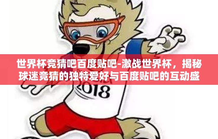 世界杯竞猜吧百度贴吧-激战世界杯，揭秘球迷竞猜的独特爱好与百度贴吧的互动盛宴