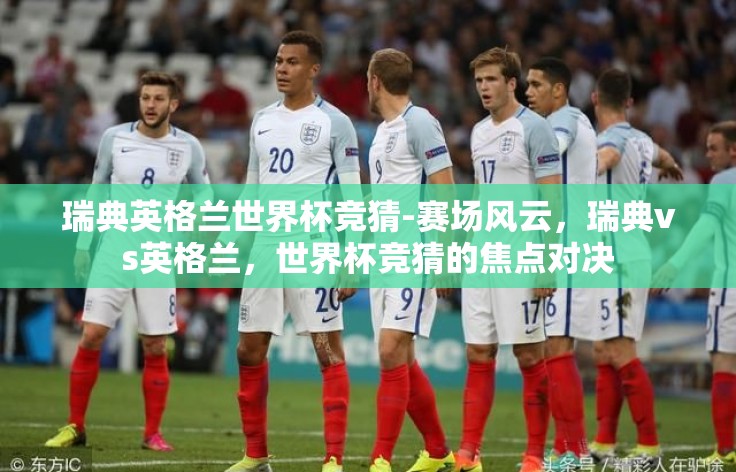 瑞典英格兰世界杯竞猜-赛场风云，瑞典vs英格兰，世界杯竞猜的焦点对决