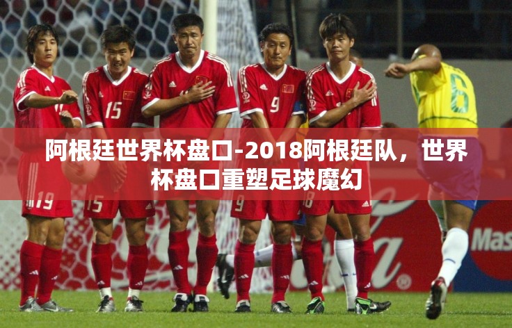 阿根廷世界杯盘口-2018阿根廷队，世界杯盘口重塑足球魔幻