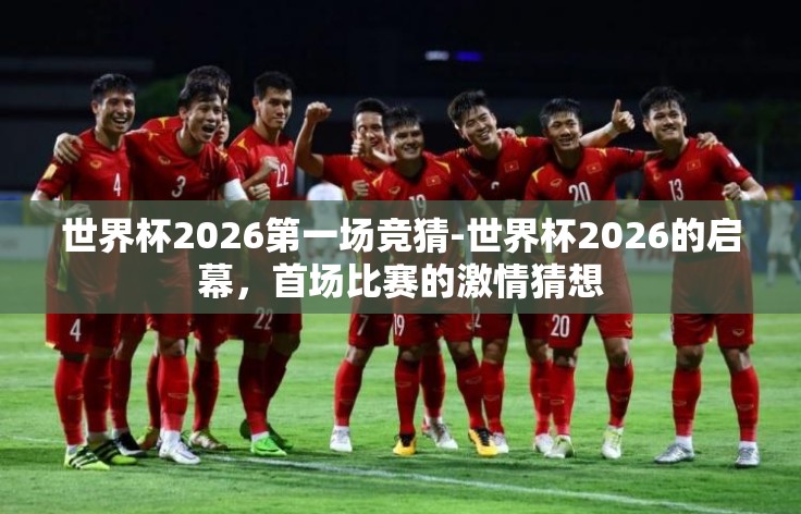 世界杯2026第一场竞猜-世界杯2026的启幕，首场比赛的激情猜想