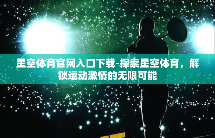 星空体育官网入口下载-探索星空体育，解锁运动激情的无限可能