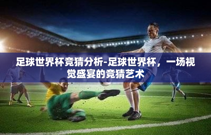 足球世界杯竞猜分析-足球世界杯,一场视觉盛宴的竞猜艺术 足球世界杯竞猜分析-足球世界杯,一场视觉盛宴的竞猜艺术