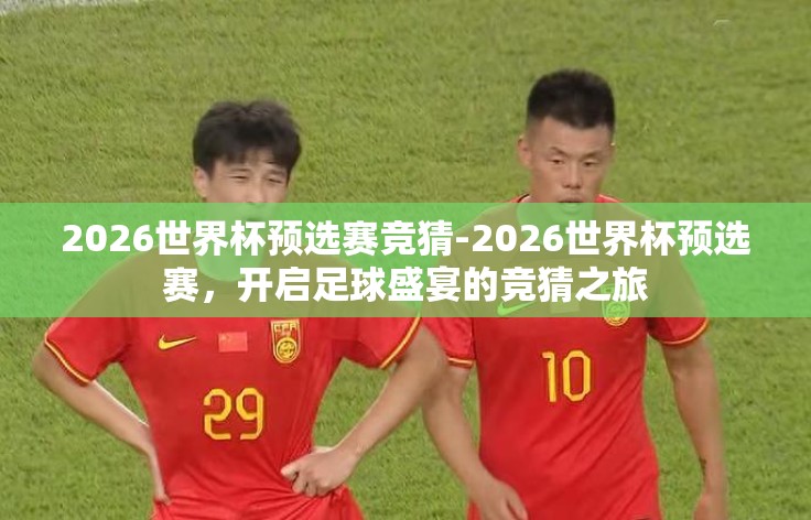 2026世界杯预选赛竞猜-2026世界杯预选赛,开启足球盛宴的竞猜之旅 2026世界杯预选赛竞猜-2026世界杯预选赛,开启足球盛宴的竞猜之旅