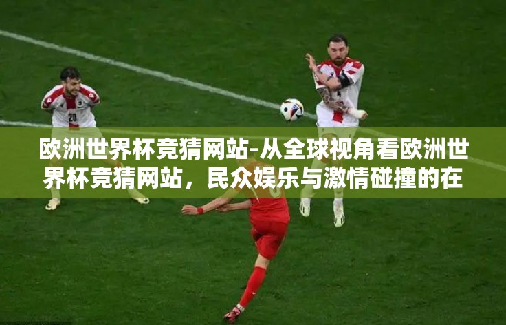 欧洲世界杯竞猜网站-从全球视角看欧洲世界杯竞猜网站，民众娱乐与激情碰撞的在线平台
