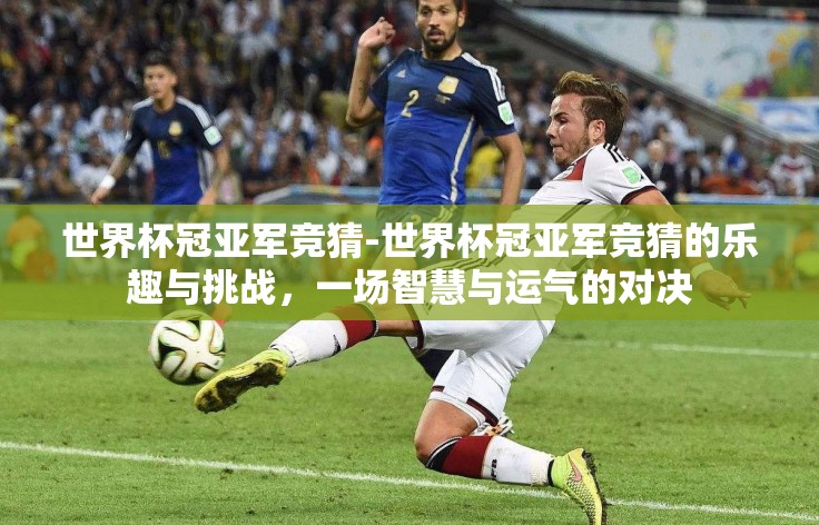 世界杯冠亚军竞猜-世界杯冠亚军竞猜的乐趣与挑战,一场智慧与运气的对决 世界杯冠亚军竞猜-世界杯冠亚军竞猜的乐趣与挑战,一场智慧与运气的对决
