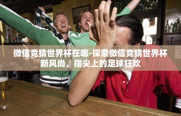 微信竞猜世界杯在哪-探索微信竞猜世界杯新风尚,指尖上的足球狂欢 微信竞猜世界杯在哪-探索微信竞猜世界杯新风尚,指尖上的足球狂欢