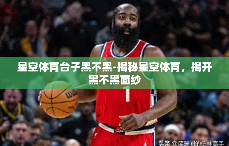 星空体育台子黑不黑-揭秘星空体育，揭开黑不黑面纱