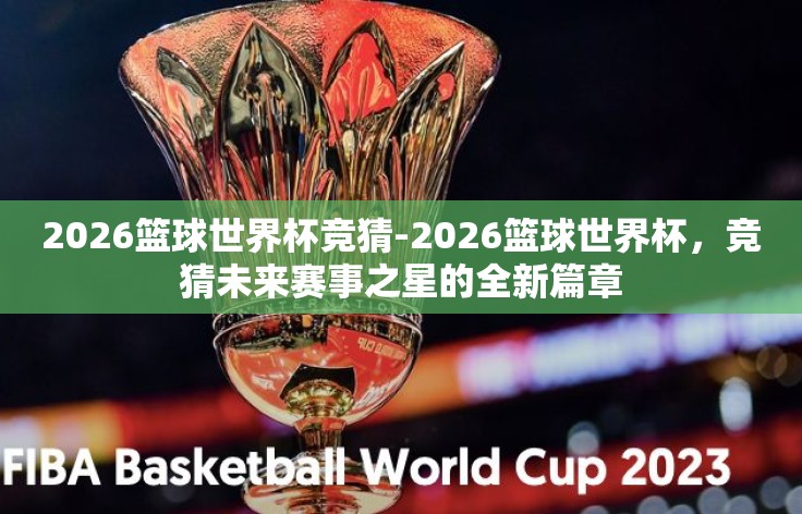 2026篮球世界杯竞猜-2026篮球世界杯，竞猜未来赛事之星的全新篇章