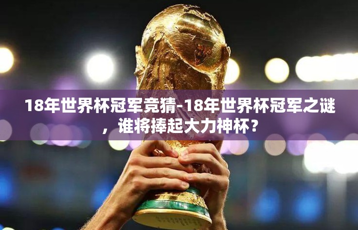 18年世界杯冠军竞猜-18年世界杯冠军之谜,谁将捧起大力神杯? 18年世界杯冠军竞猜-18年世界杯冠军之谜,谁将捧起大力神杯?