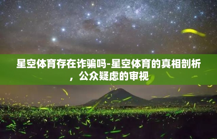 星空体育存在诈骗吗-星空体育的真相剖析,公众疑虑的审视 星空体育存在诈骗吗-星空体育的真相剖析,公众疑虑的审视