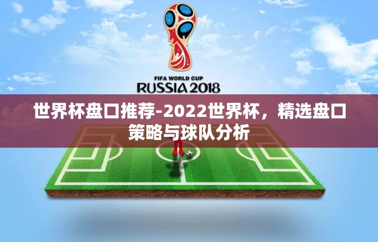 世界杯盘口推荐-2022世界杯,精选盘口策略与球队分析 世界杯盘口推荐-2022世界杯,精选盘口策略与球队分析