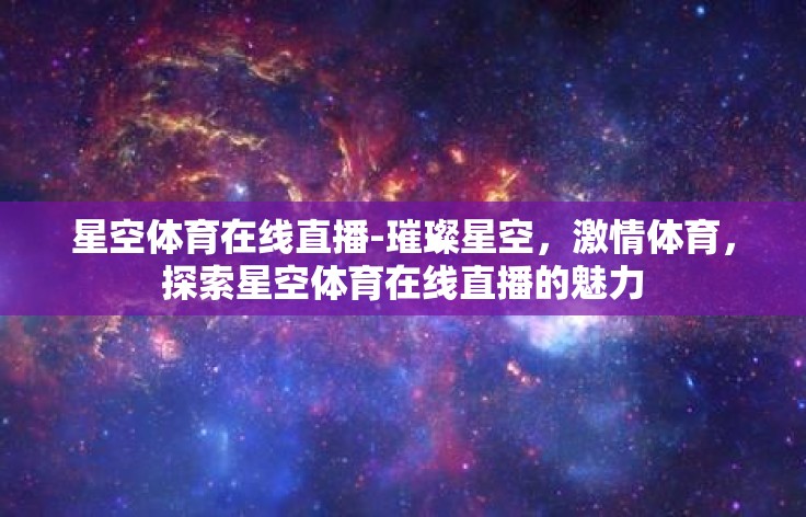 星空体育在线直播-璀璨星空，激情体育，探索星空体育在线直播的魅力